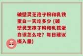 破壁灵芝孢子粉和乳铁蛋白一天吃多少 (破壁灵芝孢子粉和乳铁蛋白该怎么吃？每日建议摄入量)