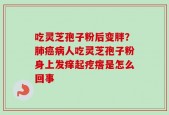 吃灵芝孢子粉后变胖？肺癌病人吃灵芝孢子粉身上发痒起疙瘩是怎么回事