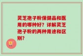 灵芝孢子粉保健品和医用的哪种好？详解灵芝孢子粉的两种用途和区别？