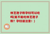 林芝孢子粉孕妇可以吃吗(能不能吃林芝孢子粉？孕妇请注意！)