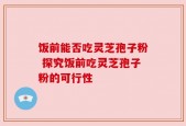 饭前能否吃灵芝孢子粉 探究饭前吃灵芝孢子粉的可行性
