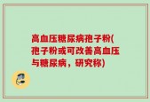 高血压糖尿病孢子粉(孢子粉或可改善高血压与糖尿病，研究称)