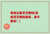 衡南云集灵芝舞蹈(衡南灵芝舞蹈盛宴，美不胜收！)