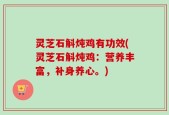 灵芝石斛炖鸡有功效(灵芝石斛炖鸡：营养丰富，补身养心。)