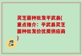 灵芝菌种批发平武县(重点推介：平武县灵芝菌种批发价优质供应商)