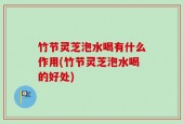 竹节灵芝泡水喝有什么作用(竹节灵芝泡水喝的好处)
