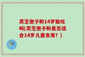 灵芝孢子粉14岁能吃吗(灵芝孢子粉是否适合14岁儿童食用？)