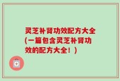灵芝补肾功效配方大全(一篇包含灵芝补肾功效的配方大全！)