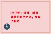 i孢子粉：提升、增强体质的自然之选，快来了解吧