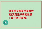 灵芝孢子粉是热是寒性的(灵芝孢子粉的性质：属于热还是寒？)