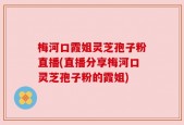 梅河口霞姐灵芝孢子粉直播(直播分享梅河口灵芝孢子粉的霞姐)
