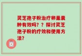 灵芝孢子粉治疗卵巢囊肿有效吗？？探讨灵芝孢子粉的疗效和使用方法？