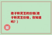 孢子粉灵芝的价格(孢子粉灵芝价格，你知道吗？)