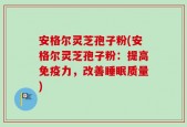 安格尔灵芝孢子粉(安格尔灵芝孢子粉：提高免疫力，改善睡眠质量)