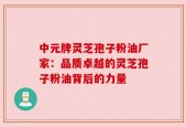 中元牌灵芝孢子粉油厂家：品质卓越的灵芝孢子粉油背后的力量
