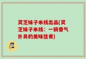 灵芝妹子米线出品(灵芝妹子米线：一碗香气扑鼻的美味佳肴)