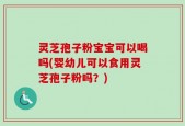 灵芝孢子粉宝宝可以喝吗(婴幼儿可以食用灵芝孢子粉吗？)