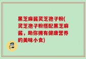 黑芝麻酱灵芝孢子粉(灵芝孢子粉搭配黑芝麻酱，助你拥有健康营养的美味小食)