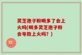 灵芝孢子粉喝多了会上火吗(喝多灵芝孢子粉会导致上火吗？)