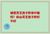 破壁灵芝孢子粉有叶酸吗？森山灵芝孢子粉好不好