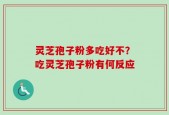 灵芝孢子粉多吃好不？吃灵芝孢子粉有何反应