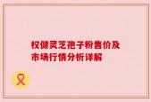 权健灵芝孢子粉售价及市场行情分析详解