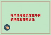 吃华法令能灵芝孢子粉的功效和使用方法