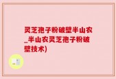 灵芝孢子粉破壁半山农_半山农灵芝孢子粉破壁技术)