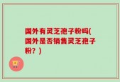 国外有灵芝孢子粉吗(国外是否销售灵芝孢子粉？)
