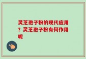 灵芝孢子粉的现代应用？灵芝孢子粉有何作用呢