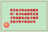 灵芝孢子粉会有依赖性吗？每次吃破壁灵芝孢子粉后都有点肚子痛灵芝孢子粉不易消化吗