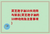 灵芝孢子油10大功效与禁忌(灵芝孢子油的10种功效及注意事项)