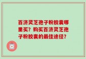 百济灵芝孢子粉胶囊哪里买？购买百济灵芝孢子粉胶囊的最佳途径？