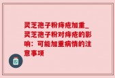 灵芝孢子粉痔疮加重_灵芝孢子粉对痔疮的影响：可能加重病情的注意事项