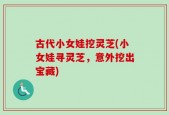 古代小女娃挖灵芝(小女娃寻灵芝，意外挖出宝藏)