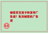 破壁灵芝孢子粉宣传广告语？免洗破壁机广告语