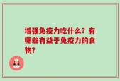增强免疫力吃什么？有哪些有益于免疫力的食物？