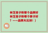林芝孢子粉那个品牌好林芝孢子粉哪个牌子好？——品牌大比拼！)