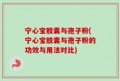 宁心宝胶囊与孢子粉(宁心宝胶囊与孢子粉的功效与用法对比)