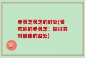 赤灵芝灵芝的好处(受欢迎的赤灵芝：探讨其对健康的益处)