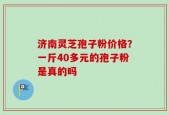济南灵芝孢子粉价格？一斤40多元的孢子粉是真的吗