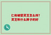 仁和破壁灵芝怎么样？灵芝粉什么牌子的好