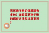 灵芝孢子粉的保质期有多长？详解灵芝孢子粉的保存方法和注意事项？