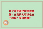 吃了灵芝孢子粉出现血便？三高的人可以吃三七粉吗？有何依据？
