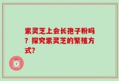紫灵芝上会长孢子粉吗？探究紫灵芝的繁殖方式？