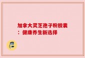 加拿大灵芝孢子粉胶囊：健康养生新选择