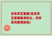 宝安灵芝客服(宝安灵芝客服服务优化，尽享高效便捷体验)