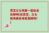 灵芝三七天麻一起吃会长胖吗(吃灵芝、三七和天麻会导致发胖吗？)
