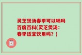 灵芝煲汤春季可以喝吗百度百科(灵芝煲汤：春季适宜饮用吗？)