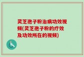 灵芝孢子粉治病功效视频(灵芝孢子粉的疗效及功效所在的视频)